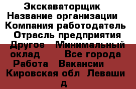 Экскаваторщик › Название организации ­ Компания-работодатель › Отрасль предприятия ­ Другое › Минимальный оклад ­ 1 - Все города Работа » Вакансии   . Кировская обл.,Леваши д.